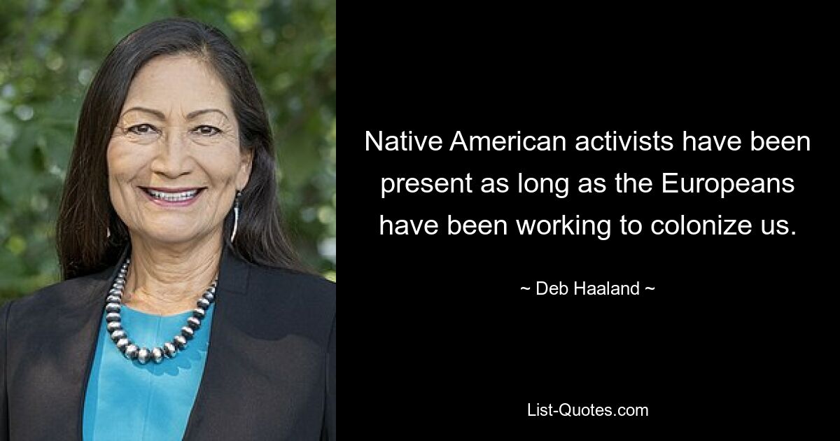 Native American activists have been present as long as the Europeans have been working to colonize us. — © Deb Haaland