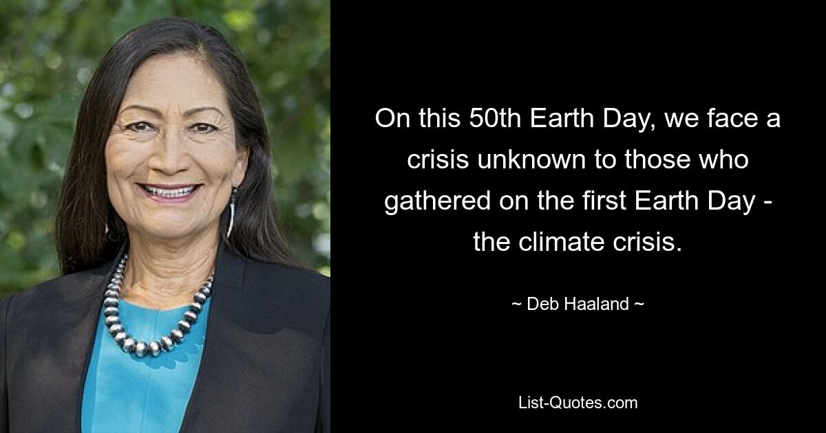 On this 50th Earth Day, we face a crisis unknown to those who gathered on the first Earth Day - the climate crisis. — © Deb Haaland