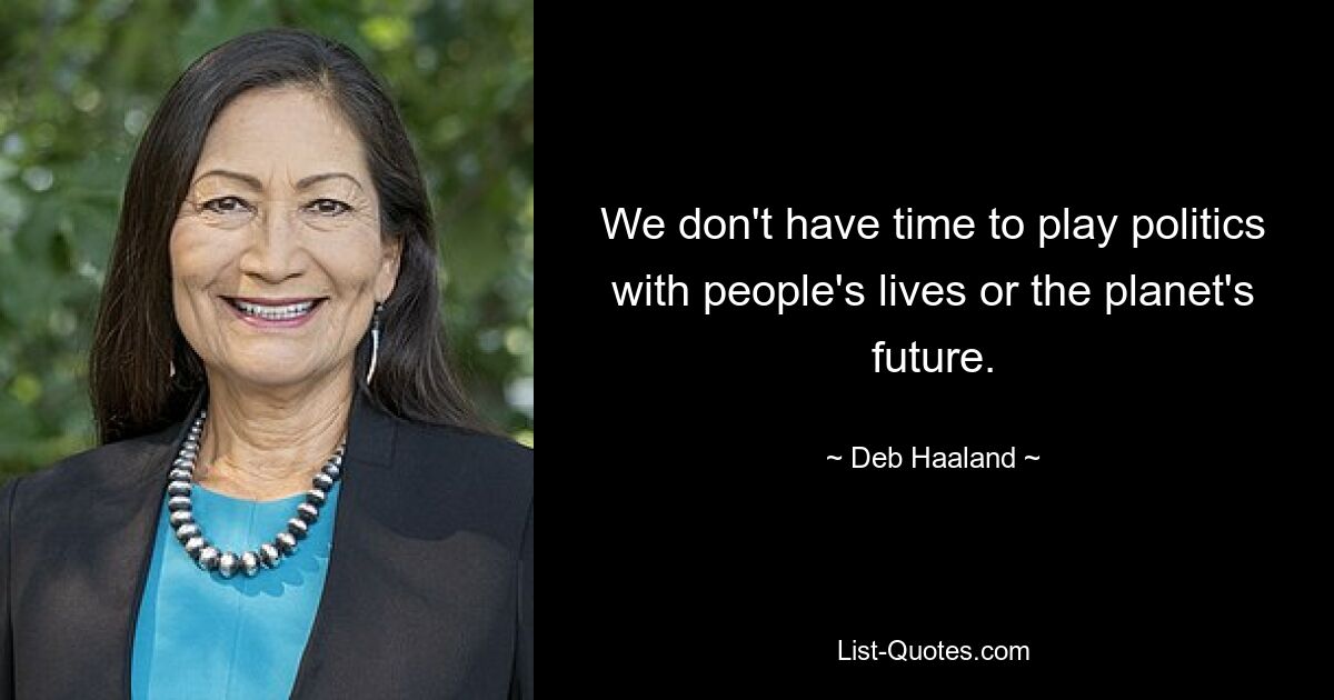 We don't have time to play politics with people's lives or the planet's future. — © Deb Haaland