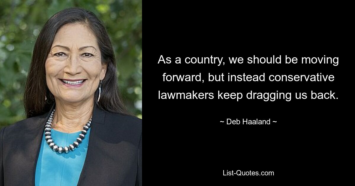 As a country, we should be moving forward, but instead conservative lawmakers keep dragging us back. — © Deb Haaland