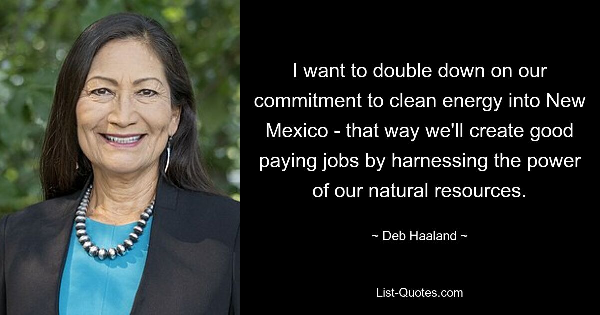 I want to double down on our commitment to clean energy into New Mexico - that way we'll create good paying jobs by harnessing the power of our natural resources. — © Deb Haaland