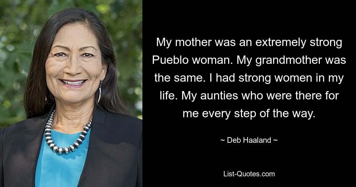 Meine Mutter war eine extrem starke Pueblo-Frau. Meiner Großmutter ging es genauso. Ich hatte starke Frauen in meinem Leben. Meine Tanten, die bei jedem Schritt für mich da waren. — © Deb Haaland 