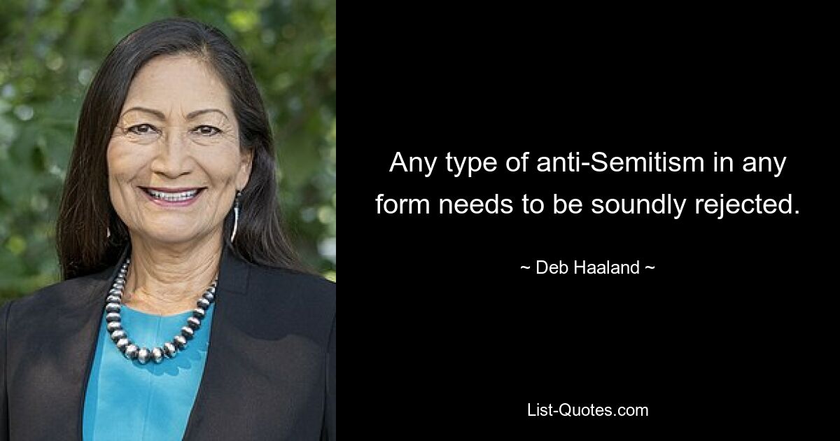 Any type of anti-Semitism in any form needs to be soundly rejected. — © Deb Haaland