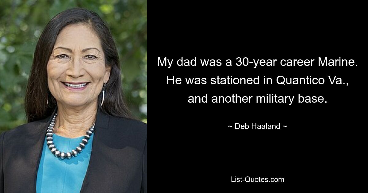 My dad was a 30-year career Marine. He was stationed in Quantico Va., and another military base. — © Deb Haaland