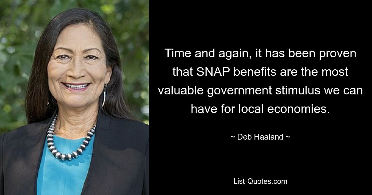 Time and again, it has been proven that SNAP benefits are the most valuable government stimulus we can have for local economies. — © Deb Haaland