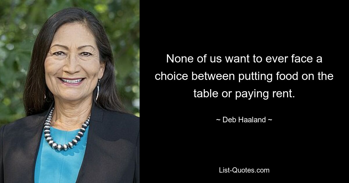 None of us want to ever face a choice between putting food on the table or paying rent. — © Deb Haaland