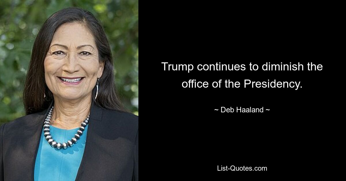 Trump continues to diminish the office of the Presidency. — © Deb Haaland