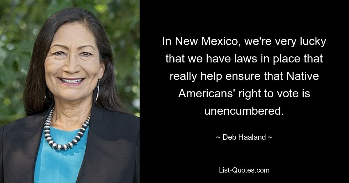 In New Mexico, we're very lucky that we have laws in place that really help ensure that Native Americans' right to vote is unencumbered. — © Deb Haaland