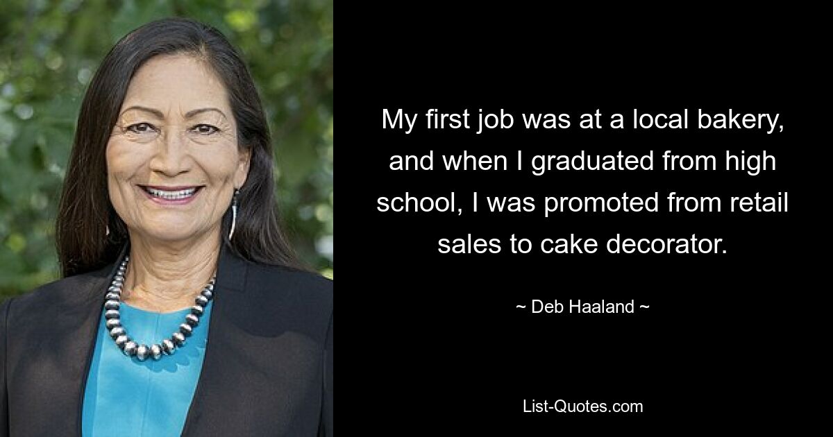 My first job was at a local bakery, and when I graduated from high school, I was promoted from retail sales to cake decorator. — © Deb Haaland