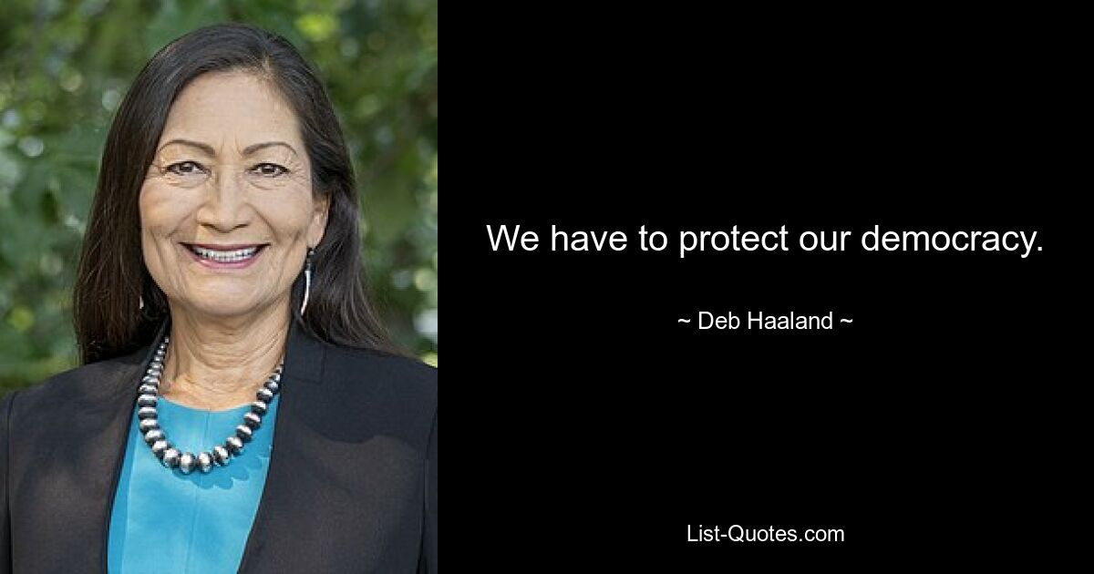 We have to protect our democracy. — © Deb Haaland