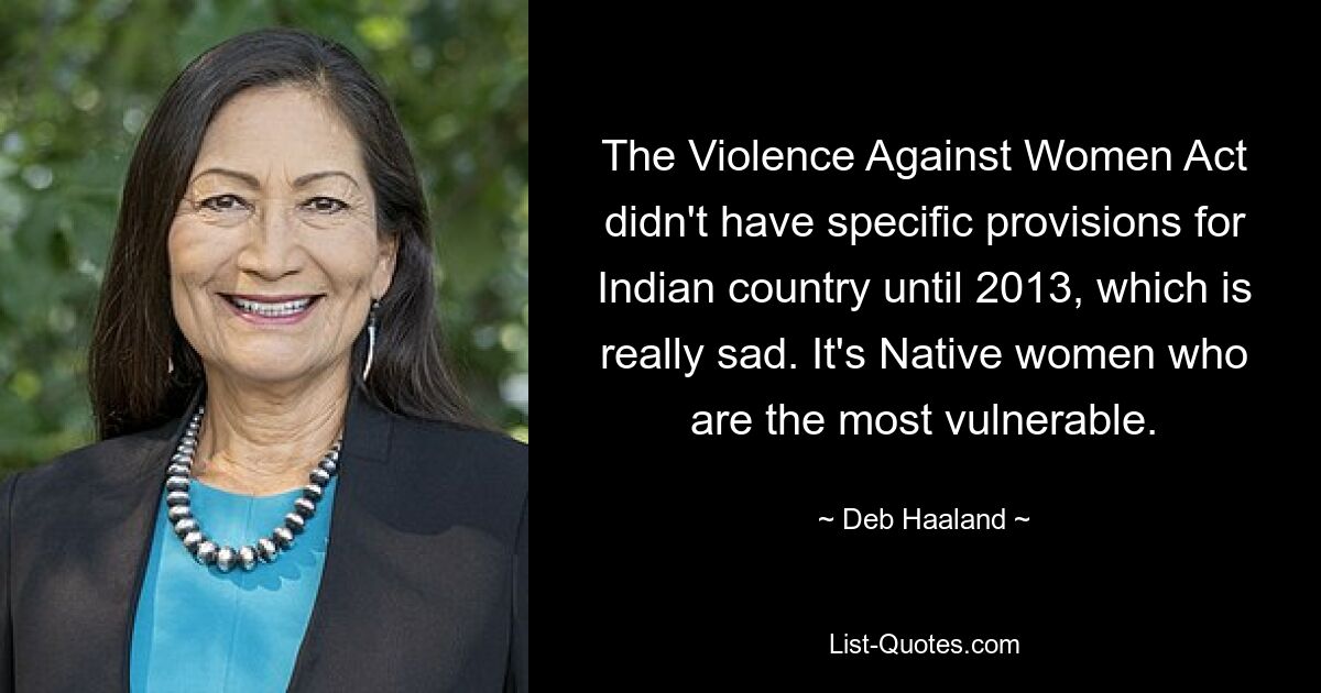 The Violence Against Women Act didn't have specific provisions for Indian country until 2013, which is really sad. It's Native women who are the most vulnerable. — © Deb Haaland