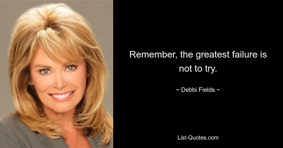 Remember, the greatest failure is not to try. — © Debbi Fields