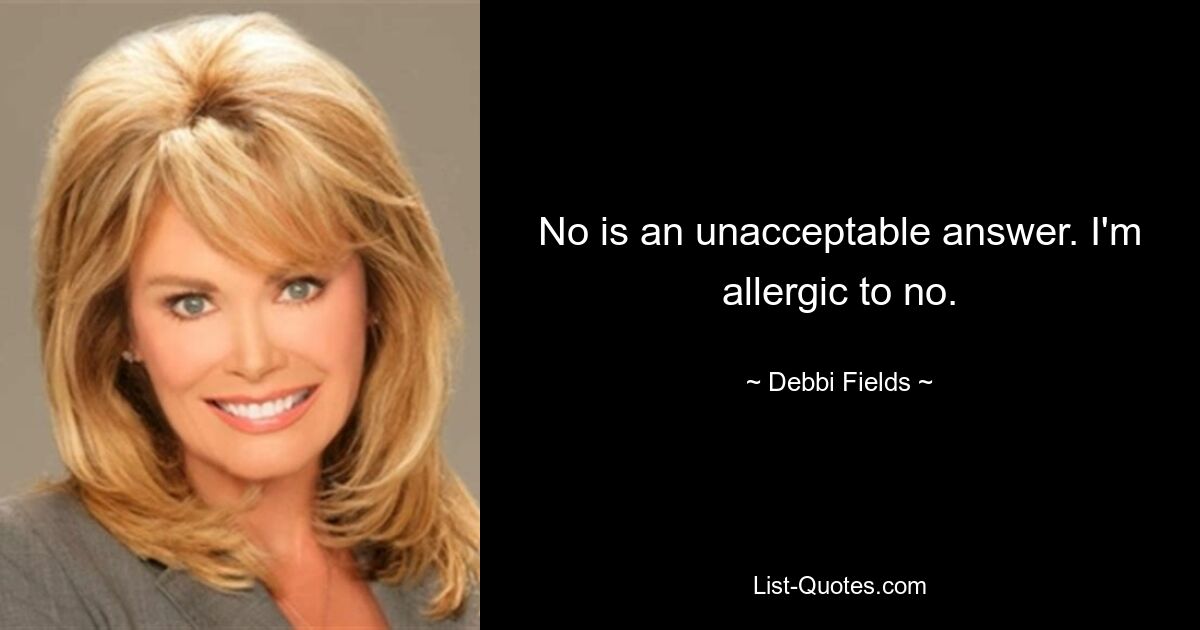 No is an unacceptable answer. I'm allergic to no. — © Debbi Fields