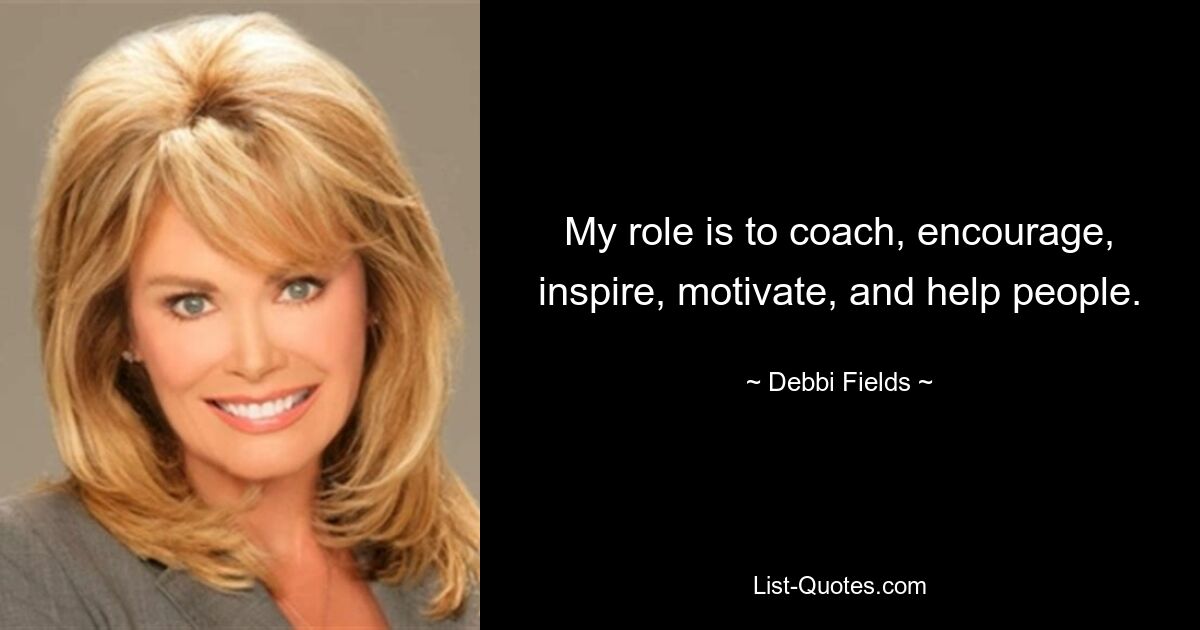 My role is to coach, encourage, inspire, motivate, and help people. — © Debbi Fields