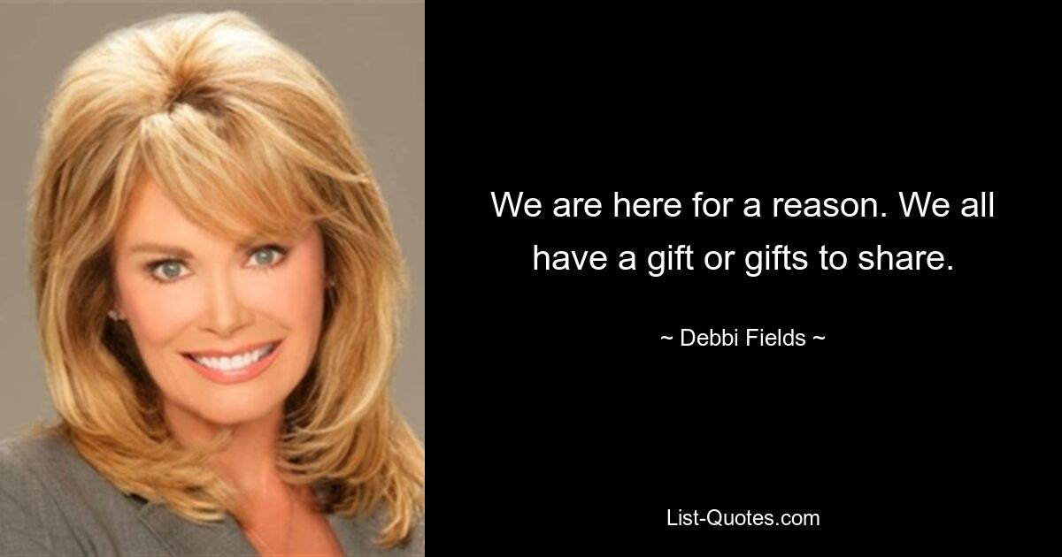 We are here for a reason. We all have a gift or gifts to share. — © Debbi Fields