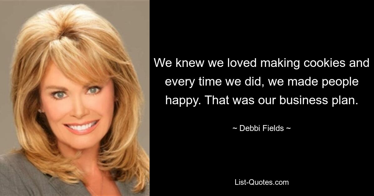 We knew we loved making cookies and every time we did, we made people happy. That was our business plan. — © Debbi Fields