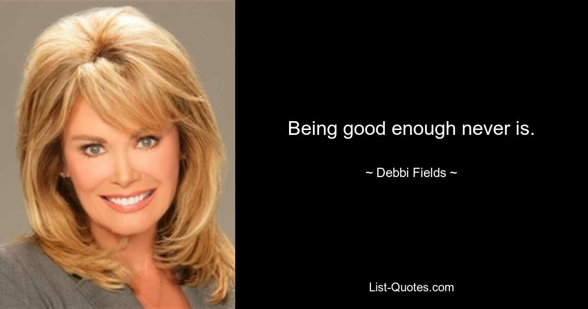 Being good enough never is. — © Debbi Fields