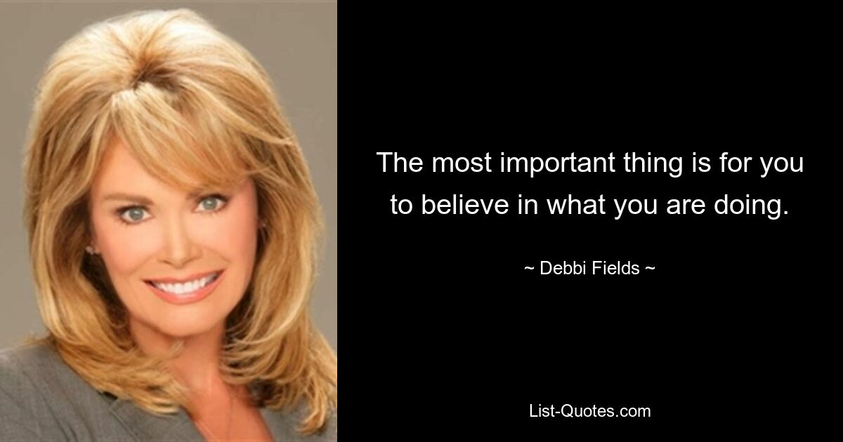 The most important thing is for you to believe in what you are doing. — © Debbi Fields