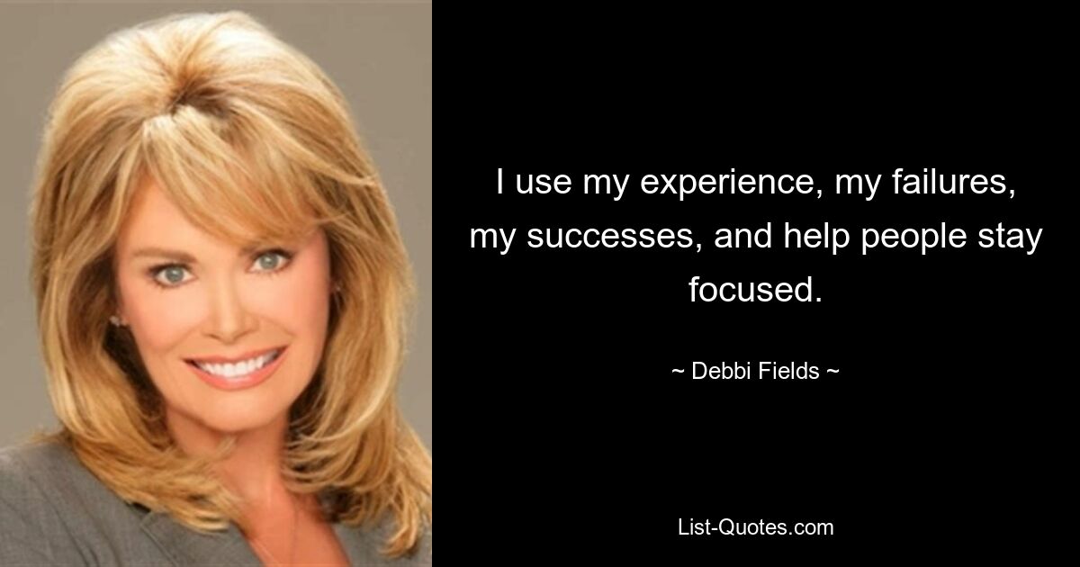 I use my experience, my failures, my successes, and help people stay focused. — © Debbi Fields