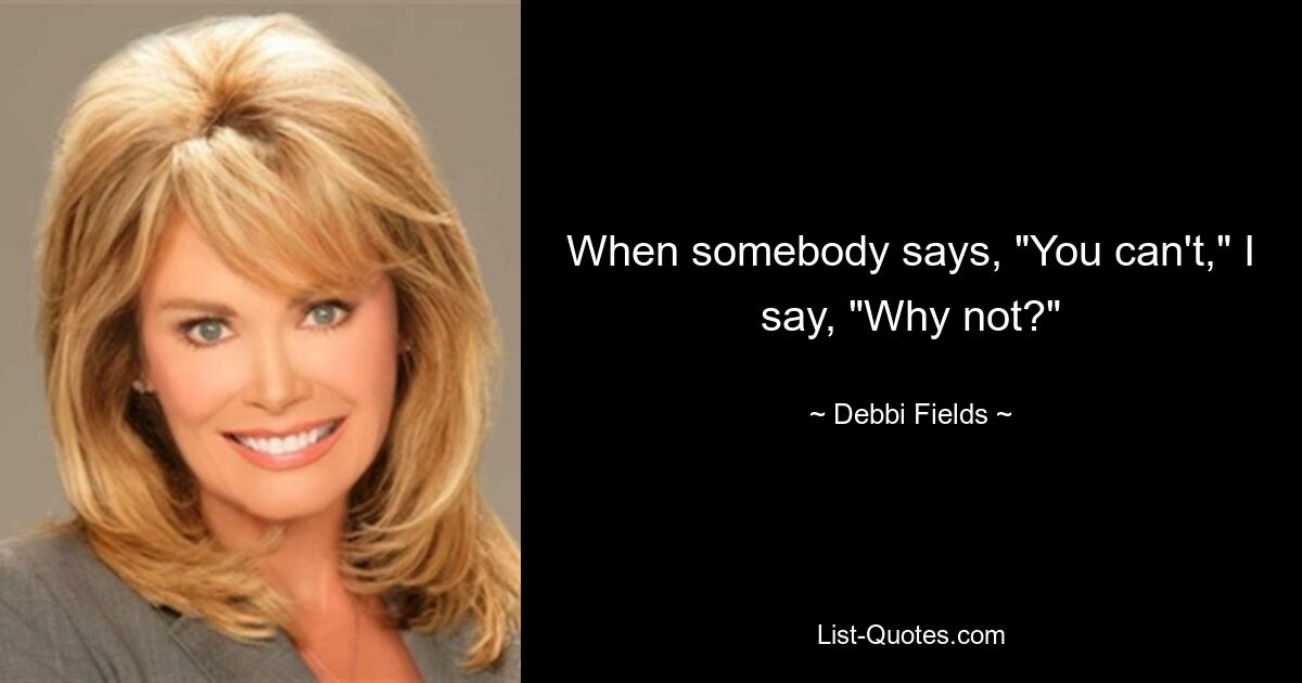 When somebody says, "You can't," I say, "Why not?" — © Debbi Fields