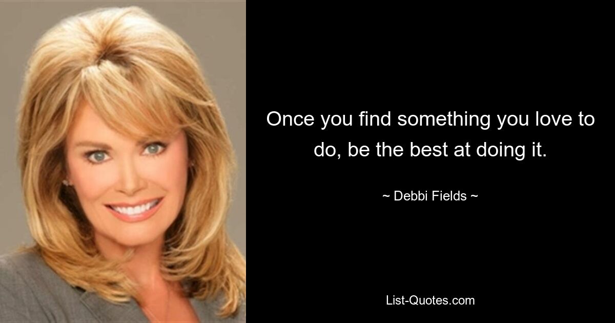 Once you find something you love to do, be the best at doing it. — © Debbi Fields