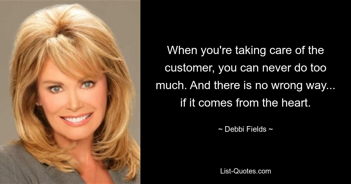 When you're taking care of the customer, you can never do too much. And there is no wrong way... if it comes from the heart. — © Debbi Fields