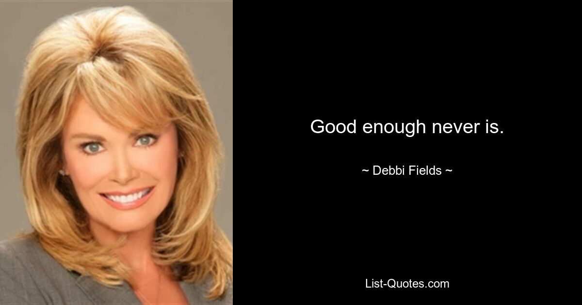 Good enough never is. — © Debbi Fields