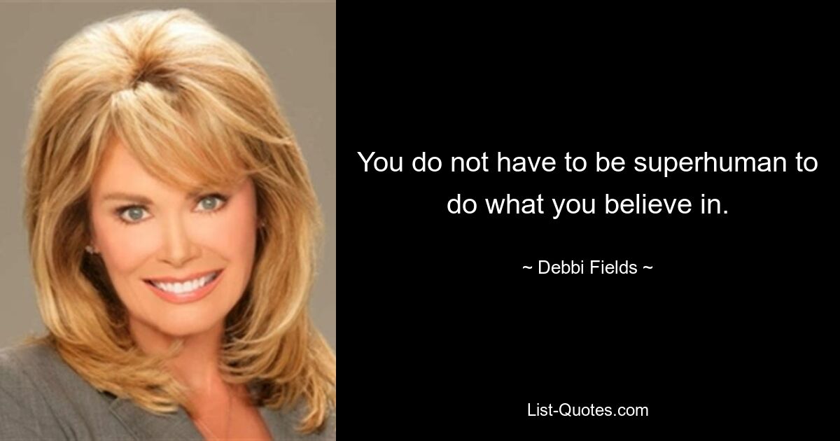 You do not have to be superhuman to do what you believe in. — © Debbi Fields