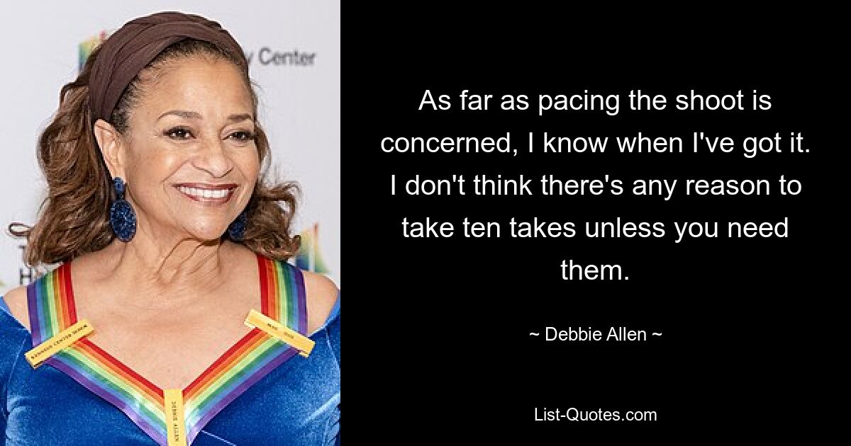 As far as pacing the shoot is concerned, I know when I've got it. I don't think there's any reason to take ten takes unless you need them. — © Debbie Allen