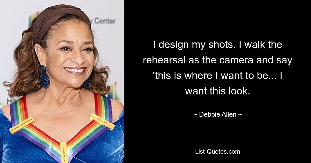 I design my shots. I walk the rehearsal as the camera and say 'this is where I want to be... I want this look. — © Debbie Allen