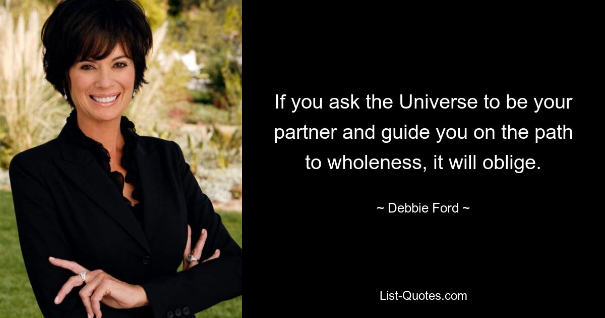 If you ask the Universe to be your partner and guide you on the path to wholeness, it will oblige. — © Debbie Ford