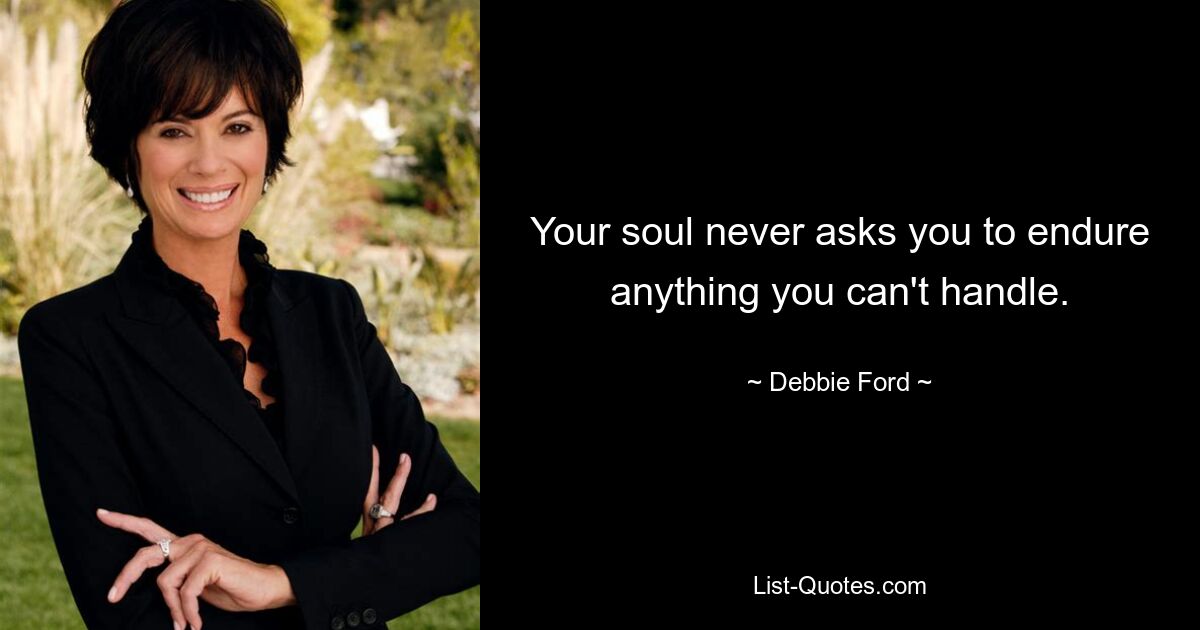 Your soul never asks you to endure anything you can't handle. — © Debbie Ford