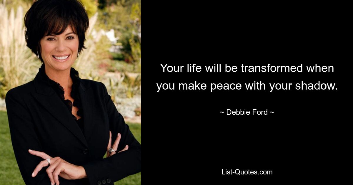 Your life will be transformed when you make peace with your shadow. — © Debbie Ford