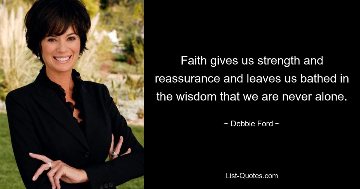 Faith gives us strength and reassurance and leaves us bathed in the wisdom that we are never alone. — © Debbie Ford