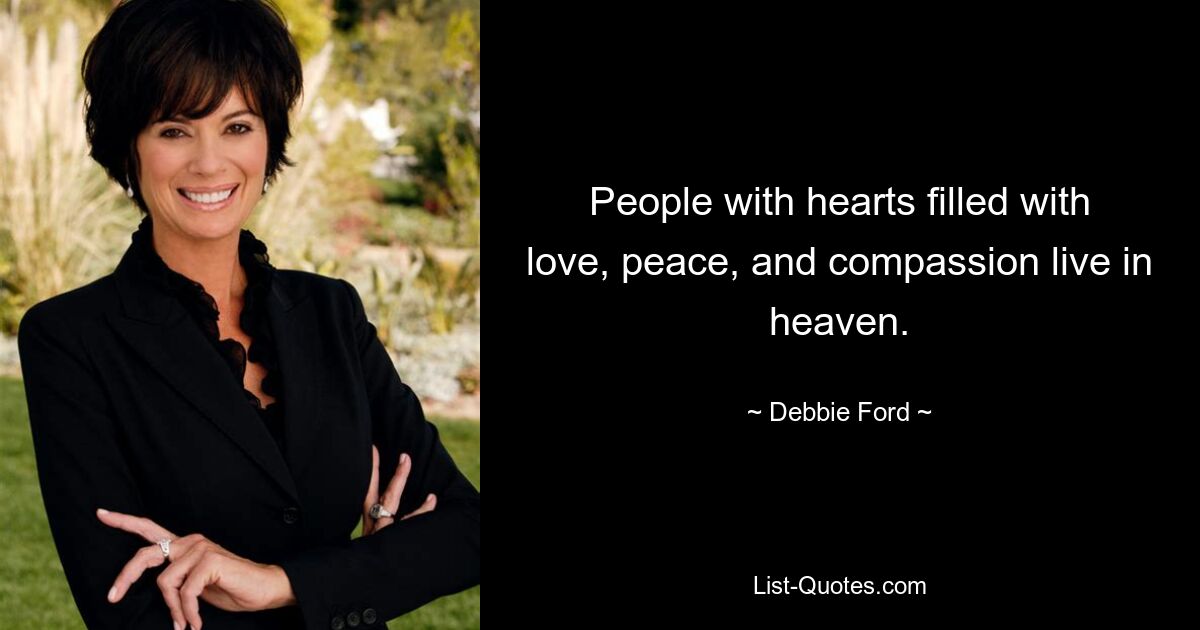 People with hearts filled with love, peace, and compassion live in heaven. — © Debbie Ford