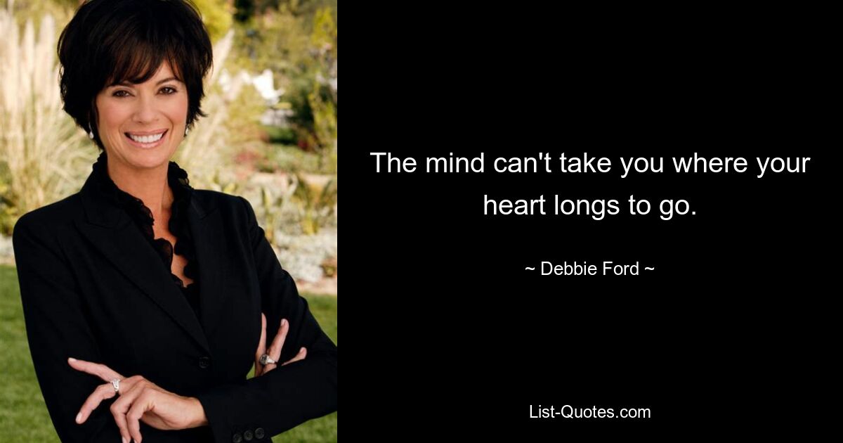 The mind can't take you where your heart longs to go. — © Debbie Ford