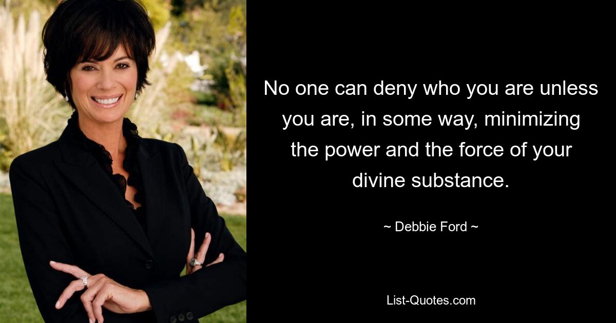 No one can deny who you are unless you are, in some way, minimizing the power and the force of your divine substance. — © Debbie Ford