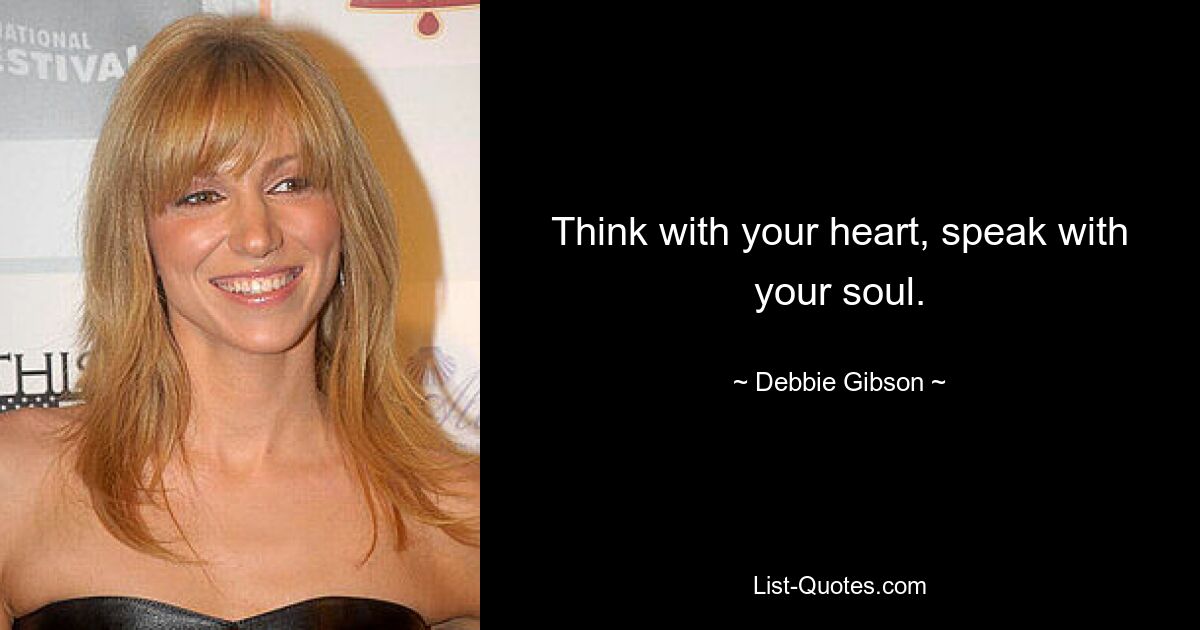 Think with your heart, speak with your soul. — © Debbie Gibson