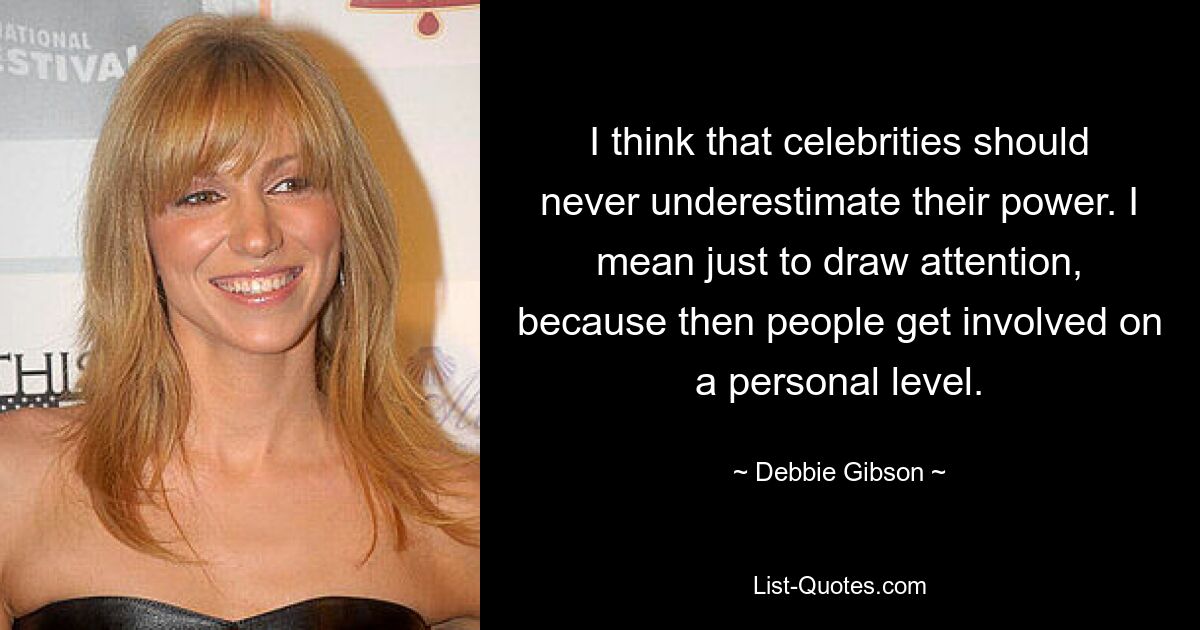 I think that celebrities should never underestimate their power. I mean just to draw attention, because then people get involved on a personal level. — © Debbie Gibson