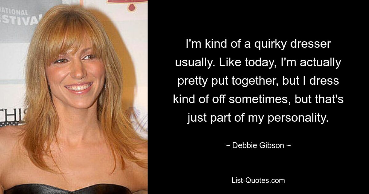 I'm kind of a quirky dresser usually. Like today, I'm actually pretty put together, but I dress kind of off sometimes, but that's just part of my personality. — © Debbie Gibson