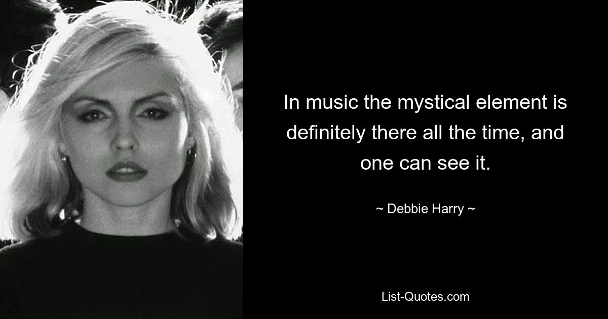 In music the mystical element is definitely there all the time, and one can see it. — © Debbie Harry