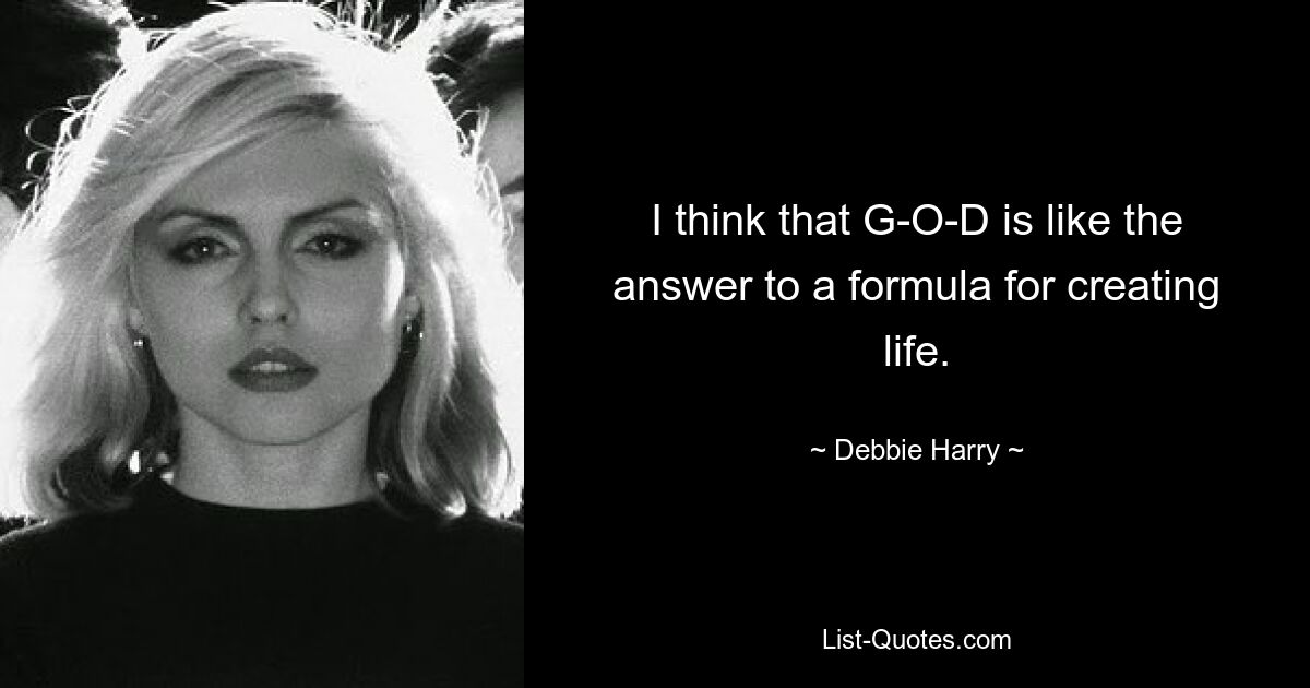 I think that G-O-D is like the answer to a formula for creating life. — © Debbie Harry