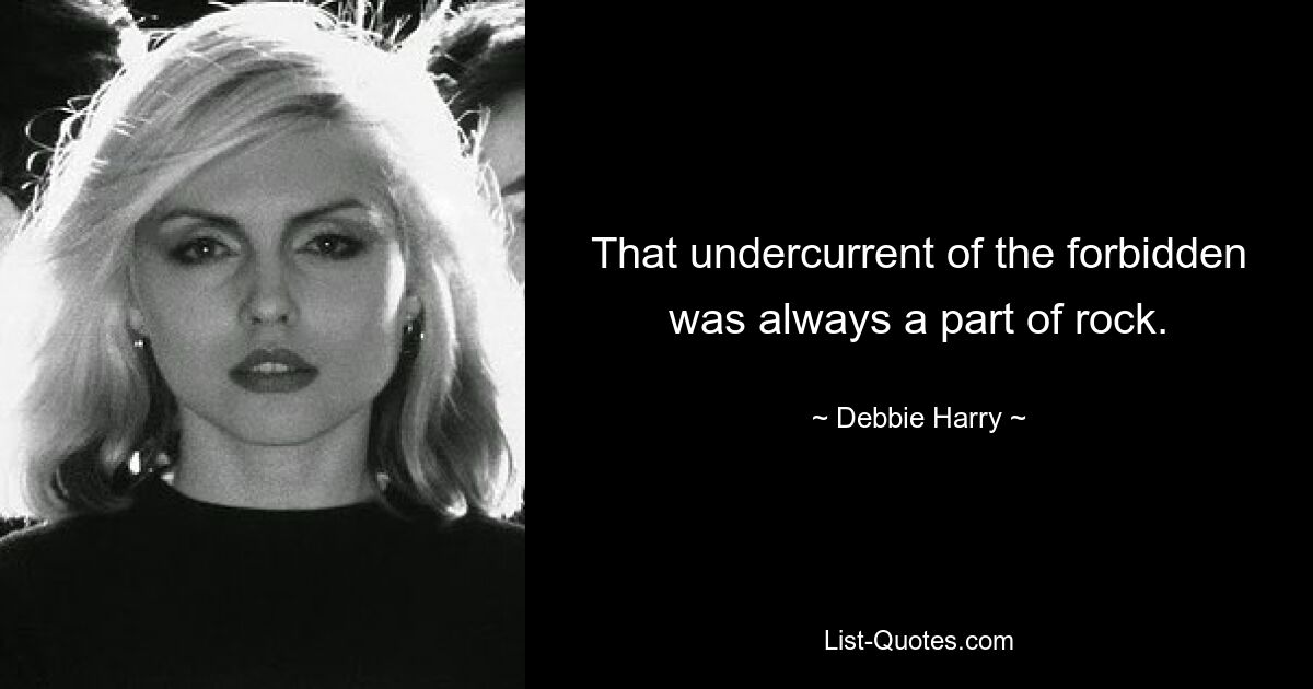 That undercurrent of the forbidden was always a part of rock. — © Debbie Harry