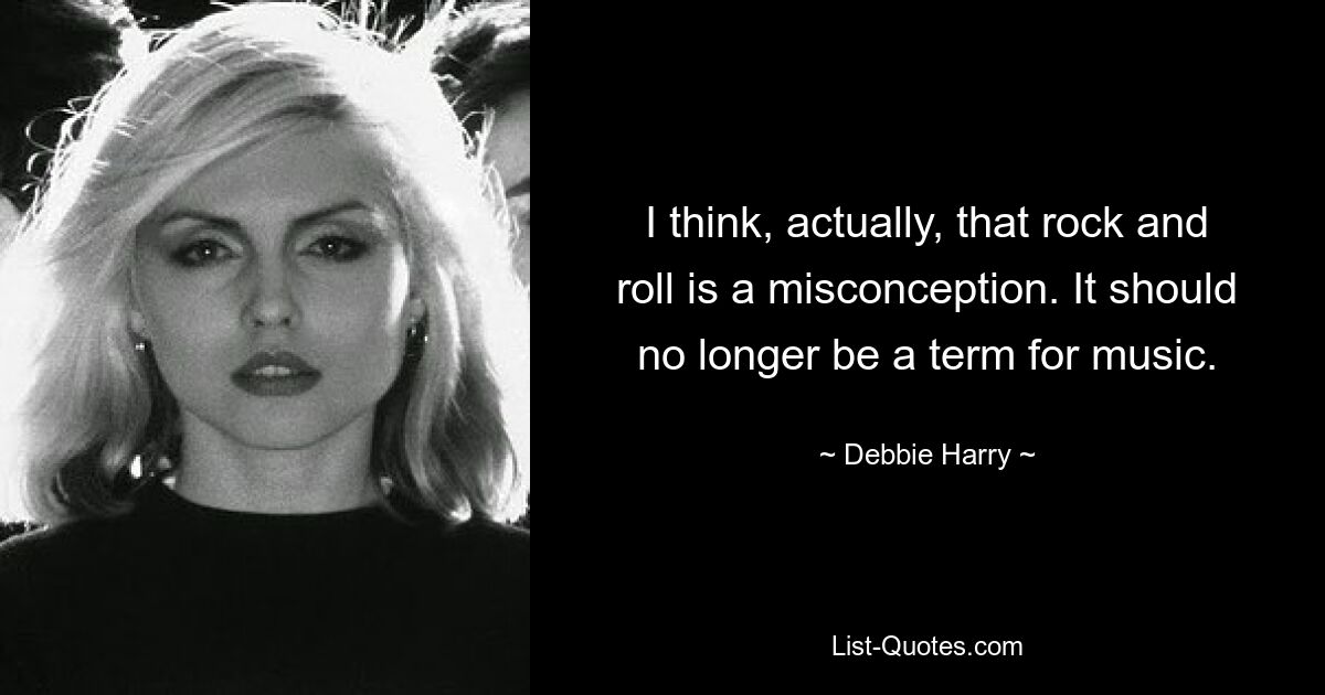 I think, actually, that rock and roll is a misconception. It should no longer be a term for music. — © Debbie Harry