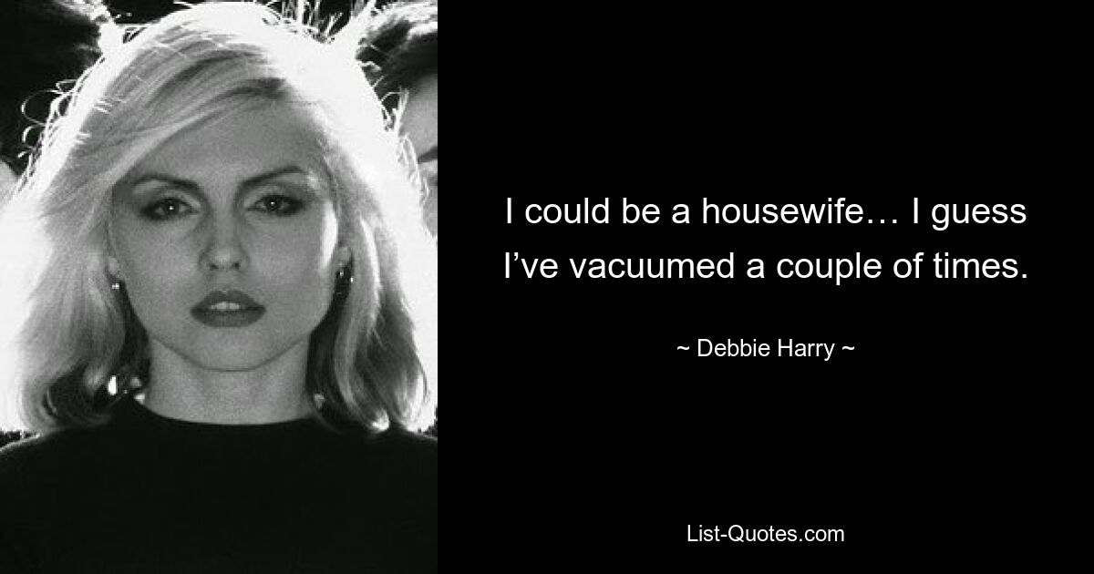 I could be a housewife… I guess I’ve vacuumed a couple of times. — © Debbie Harry