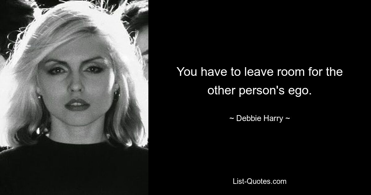 You have to leave room for the other person's ego. — © Debbie Harry