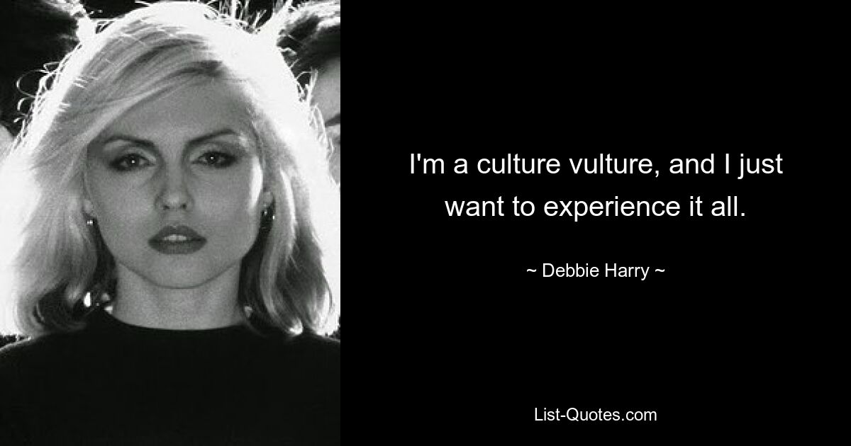 I'm a culture vulture, and I just want to experience it all. — © Debbie Harry