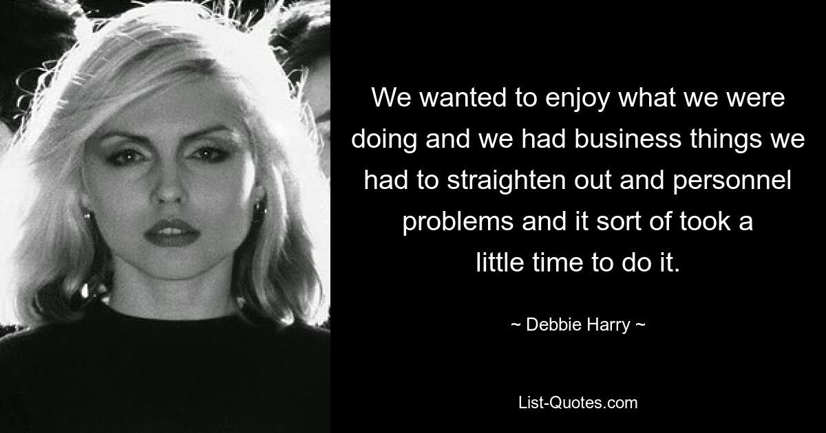 We wanted to enjoy what we were doing and we had business things we had to straighten out and personnel problems and it sort of took a little time to do it. — © Debbie Harry