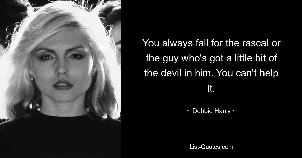 You always fall for the rascal or the guy who's got a little bit of the devil in him. You can't help it. — © Debbie Harry