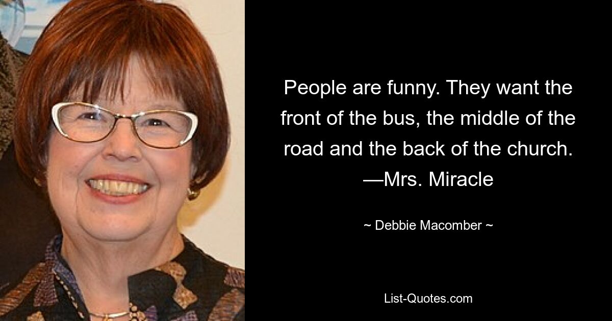 People are funny. They want the front of the bus, the middle of the road and the back of the church. —Mrs. Miracle — © Debbie Macomber